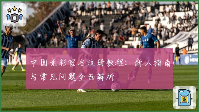 中国竞彩官方注册教程：新人指南与常见问题全面解析