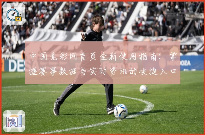 中国竞彩网首页全新使用指南：掌握赛事数据与实时资讯的快捷入口