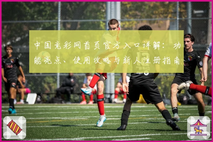 中国竞彩网首页官方入口详解：功能亮点、使用攻略与新人注册指南汇总