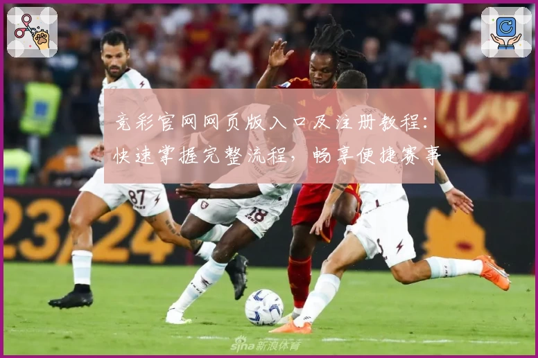 竞彩官网网页版入口及注册教程:快速掌握完整流程,畅享便捷赛事体验