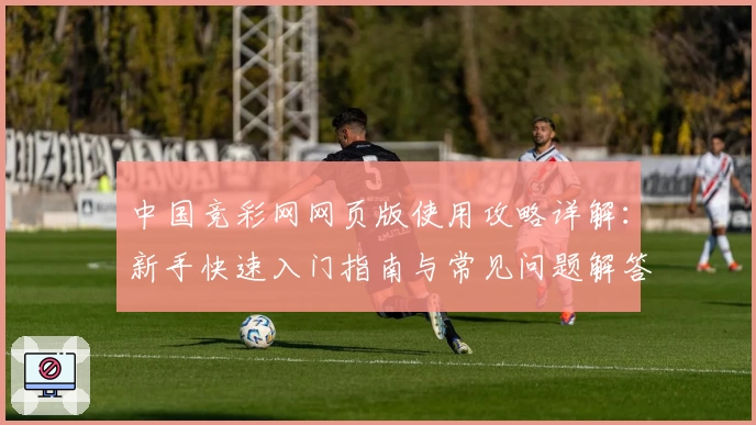 中国竞彩网网页版使用攻略详解：新手快速入门指南与常见问题解答