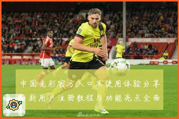 中国竞彩官方入口及使用体验分享：新用户注册教程与功能亮点全面解析