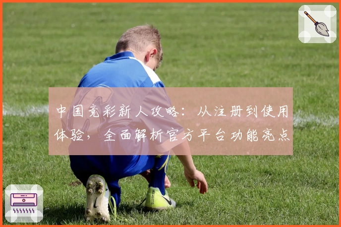 中国竞彩新人攻略：从注册到使用体验，全面解析官方平台功能亮点