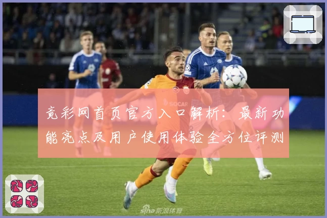 竟彩网首页官方入口解析：最新功能亮点及用户使用体验全方位评测