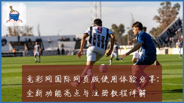 竞彩网国际网页版使用体验分享：全新功能亮点与注册教程详解