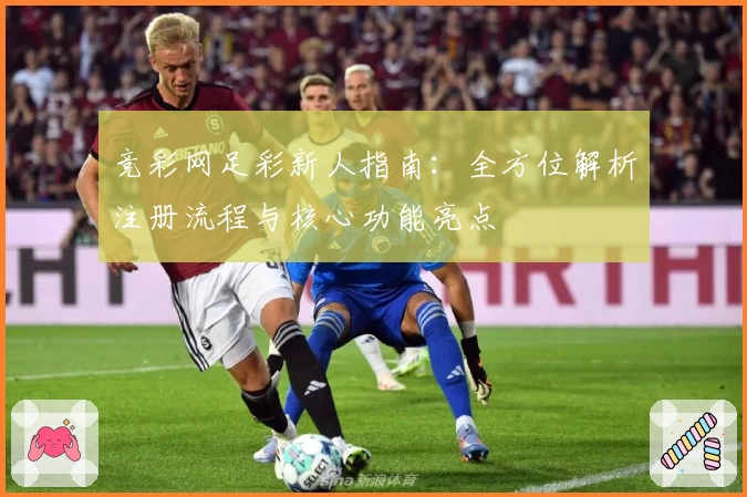 竞彩网足彩新人指南：全方位解析注册流程与核心功能亮点
