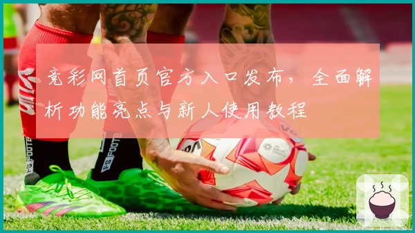 竞彩网首页官方入口发布，全面解析功能亮点与新人使用教程