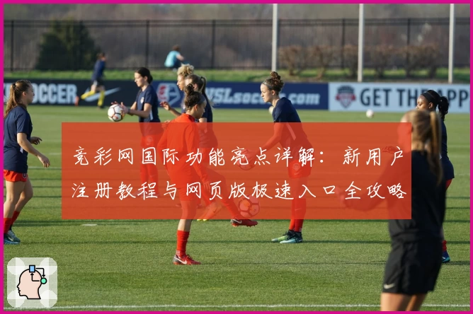 竞彩网国际功能亮点详解：新用户注册教程与网页版极速入口全攻略