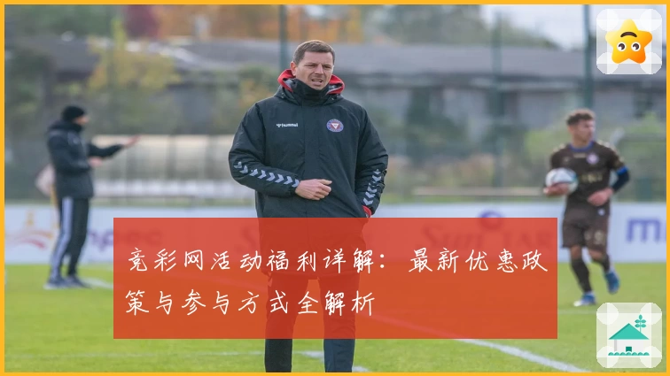竞彩网活动福利详解：最新优惠政策与参与方式全解析