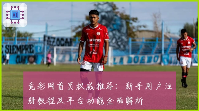 竟彩网首页权威推荐：新手用户注册教程及平台功能全面解析