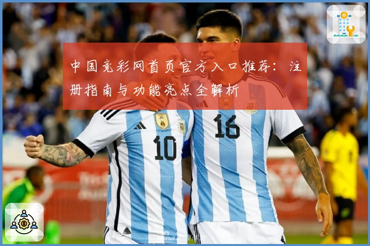 中国竞彩网首页官方入口推荐：注册指南与功能亮点全解析