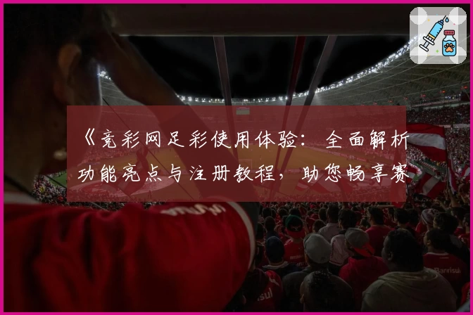 《竞彩网足彩使用体验：全面解析功能亮点与注册教程，助您畅享赛事乐趣》