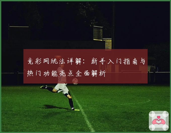 竞彩网玩法详解：新手入门指南与热门功能亮点全面解析
