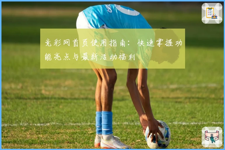 竞彩网首页使用指南：快速掌握功能亮点与最新活动福利