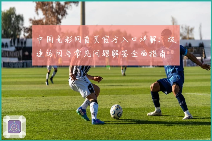中国竞彩网首页官方入口详解：极速访问与常见问题解答全面指南