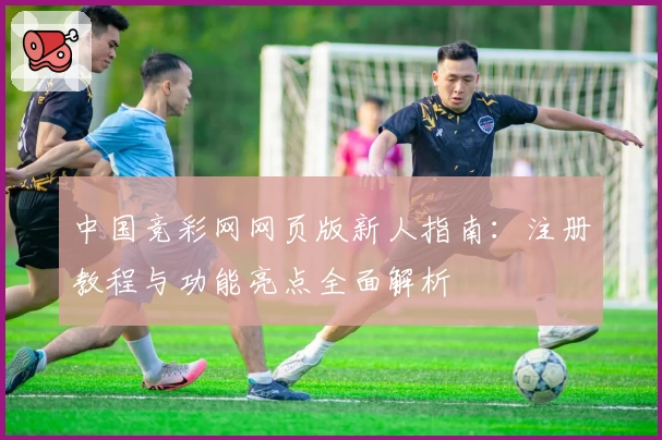 中国竞彩网网页版新人指南：注册教程与功能亮点全面解析