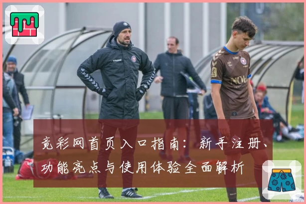 竟彩网首页入口指南：新手注册、功能亮点与使用体验全面解析