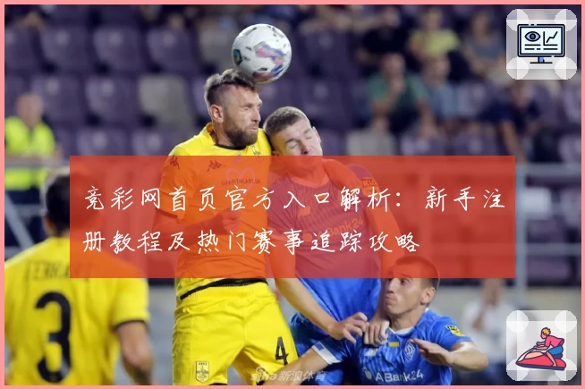 竞彩网首页官方入口解析：新手注册教程及热门赛事追踪攻略