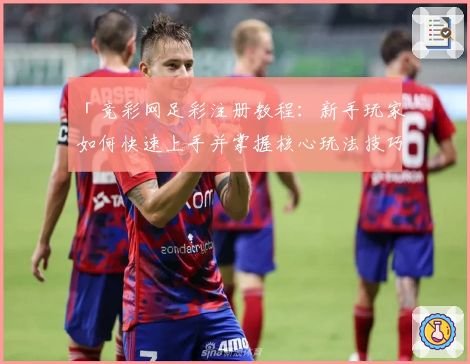 「竞彩网足彩注册教程:新手玩家如何快速上手并掌握核心玩法技巧详解」