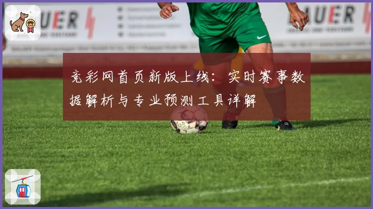 竞彩网首页新版上线:实时赛事数据解析与专业预测工具详解