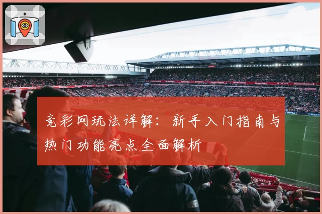 竞彩网玩法详解：新手入门指南与热门功能亮点全面解析