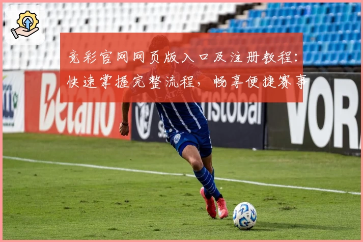 竞彩官网网页版入口及注册教程：快速掌握完整流程，畅享便捷赛事体验