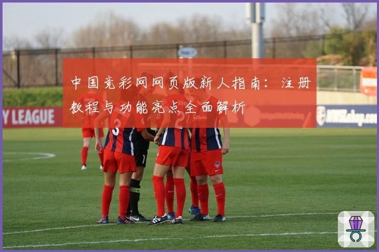 中国竞彩网网页版新人指南:注册教程与功能亮点全面解析