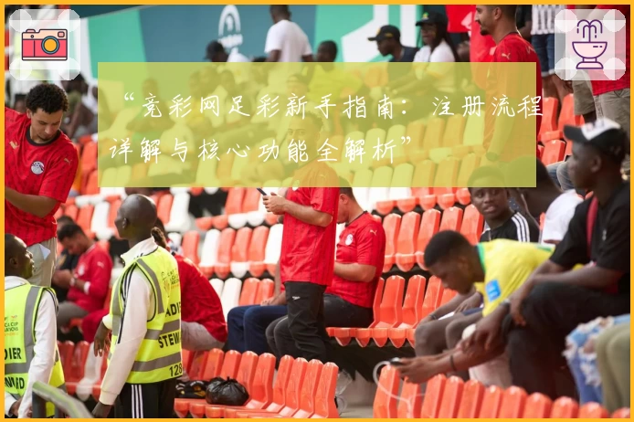 “竞彩网足彩新手指南：注册流程详解与核心功能全解析”