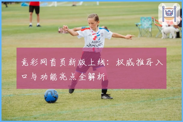 竟彩网首页新版上线：权威推荐入口与功能亮点全解析