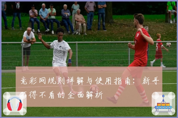 竞彩网规则详解与使用指南:新手不得不看的全面解析