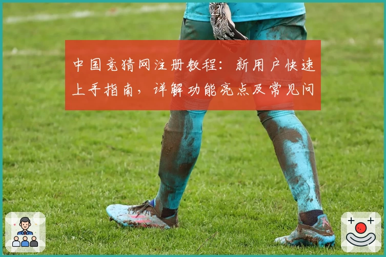 中国竞猜网注册教程：新用户快速上手指南，详解功能亮点及常见问题解答
